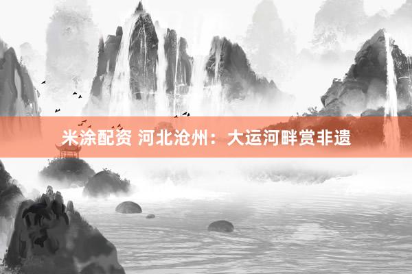 米涂配资 河北沧州：大运河畔赏非遗