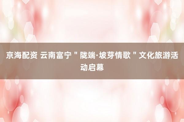京海配资 云南富宁＂陇端·坡芽情歌＂文化旅游活动启幕