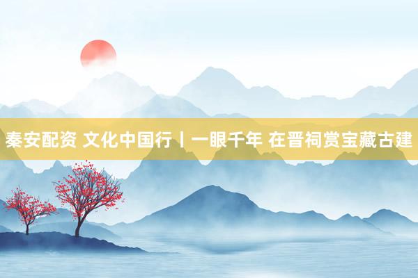 秦安配资 文化中国行丨一眼千年 在晋祠赏宝藏古建