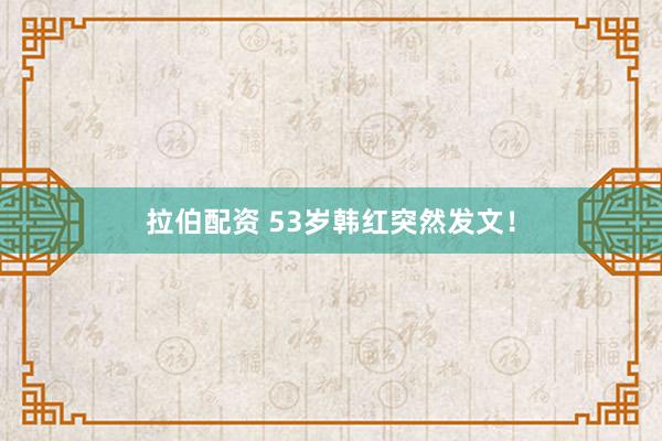 拉伯配资 53岁韩红突然发文！