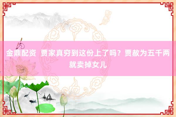 金鼎配资  贾家真穷到这份上了吗？贾赦为五千两就卖掉女儿
