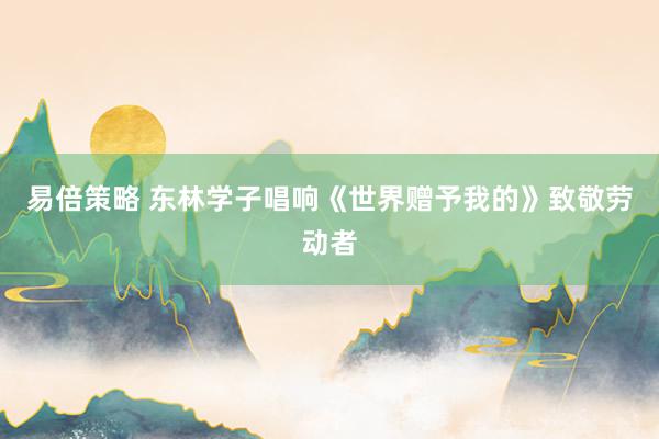 易倍策略 东林学子唱响《世界赠予我的》致敬劳动者