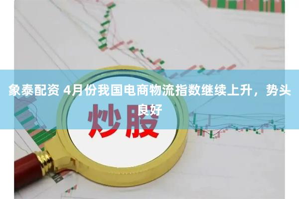 象泰配资 4月份我国电商物流指数继续上升，势头良好