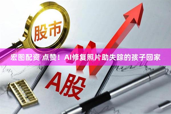 宏图配资 点赞！AI修复照片助失踪的孩子回家