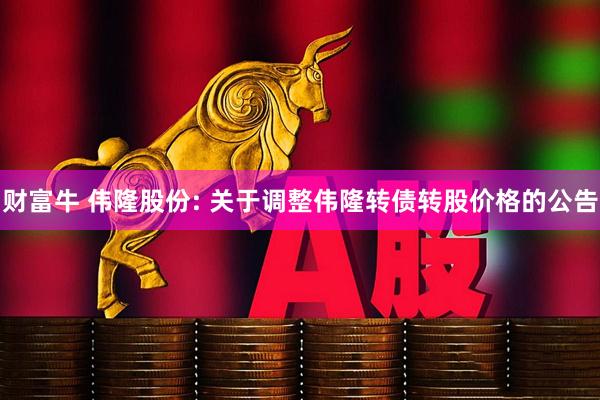 财富牛 伟隆股份: 关于调整伟隆转债转股价格的公告