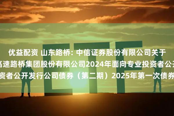 优益配资 山东路桥: 中信证券股份有限公司关于适用简化程序召开山东高速路桥集团股份有限公司2024年面向专业投资者公开发行公司债券（第二期）2025年第一次债券持有人会议的通知