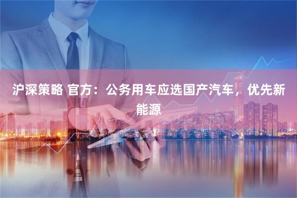 沪深策略 官方：公务用车应选国产汽车，优先新能源