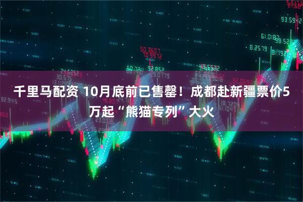 千里马配资 10月底前已售罄！成都赴新疆票价5万起“熊猫专列”大火