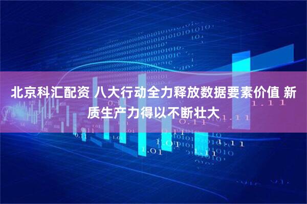 北京科汇配资 八大行动全力释放数据要素价值 新质生产力得以不断壮大