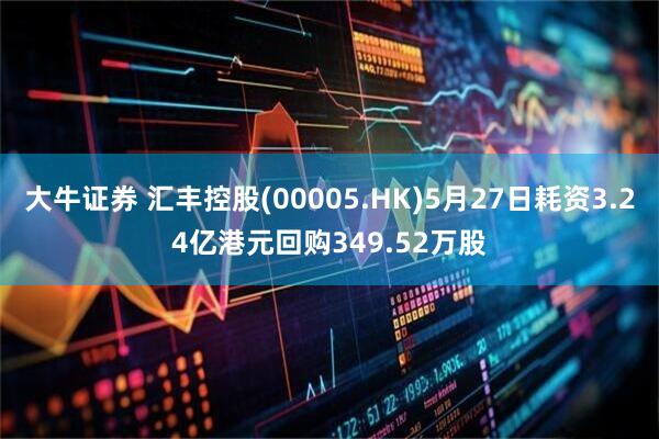 大牛证券 汇丰控股(00005.HK)5月27日耗资3.24亿港元回购349.52万股