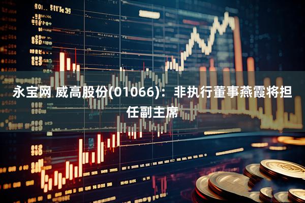 永宝网 威高股份(01066)：非执行董事燕霞将担任副主席