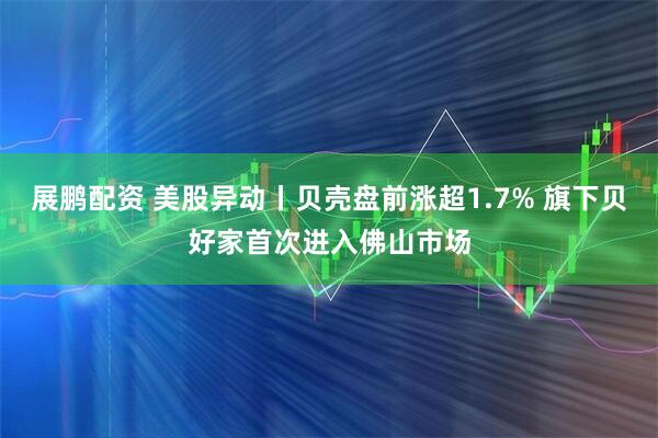 展鹏配资 美股异动丨贝壳盘前涨超1.7% 旗下贝好家首次进入佛山市场