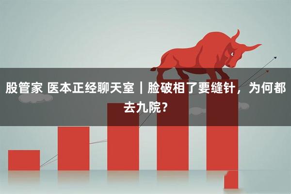 股管家 医本正经聊天室｜脸破相了要缝针，为何都去九院？