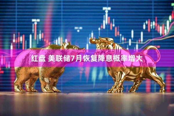 红盘 美联储7月恢复降息概率增大