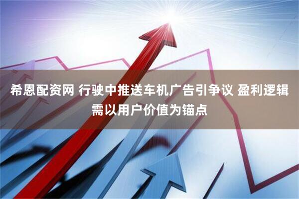 希恩配资网 行驶中推送车机广告引争议 盈利逻辑需以用户价值为锚点
