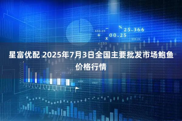 星富优配 2025年7月3日全国主要批发市场鲍鱼价格行情