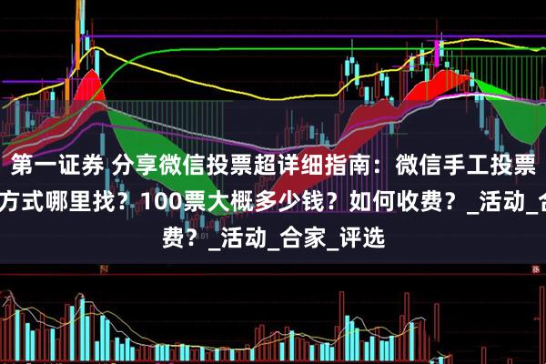 第一证券 分享微信投票超详细指南：微信手工投票团队联系方式哪里找？100票大概多少钱？如何收费？_活动_合家_评选