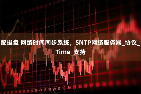 配操盘 网络时间同步系统，SNTP网络服务器_协议_Time_支持