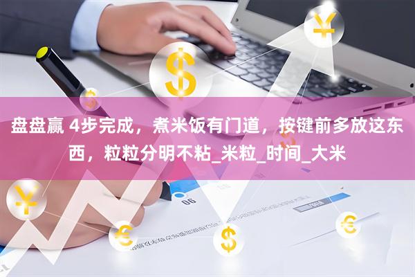 盘盘赢 4步完成，煮米饭有门道，按键前多放这东西，粒粒分明不粘_米粒_时间_大米