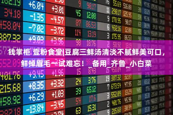 钱掌柜 壹粉食堂|豆腐三鲜汤清淡不腻鲜美可口，鲜掉眉毛一试难忘！_备用_齐鲁_小白菜