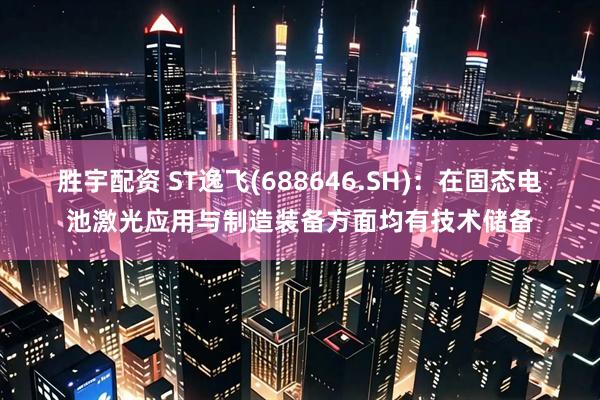胜宇配资 ST逸飞(688646.SH)：在固态电池激光应用与制造装备方面均有技术储备
