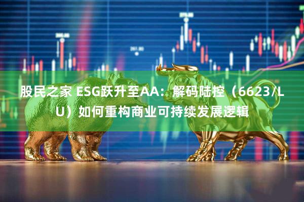 股民之家 ESG跃升至AA：解码陆控（6623/LU）如何重构商业可持续发展逻辑