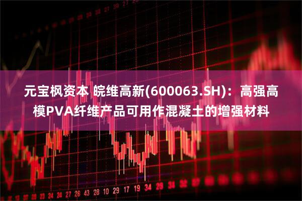 元宝枫资本 皖维高新(600063.SH)：高强高模PVA纤维产品可用作混凝土的增强材料