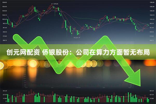 创元网配资 侨银股份：公司在算力方面暂无布局