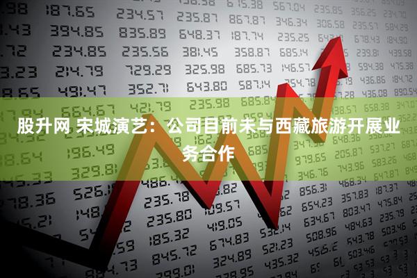 股升网 宋城演艺：公司目前未与西藏旅游开展业务合作