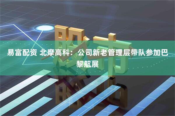 易富配资 北摩高科：公司新老管理层带队参加巴黎航展