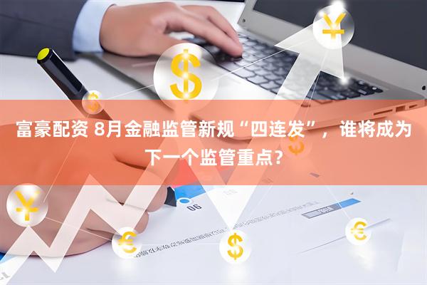 富豪配资 8月金融监管新规“四连发”，谁将成为下一个监管重点？