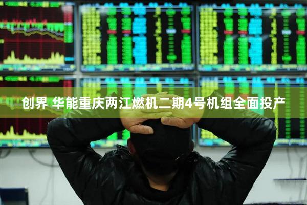 创界 华能重庆两江燃机二期4号机组全面投产