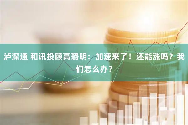 泸深通 和讯投顾高璐明：加速来了！还能涨吗？我们怎么办？