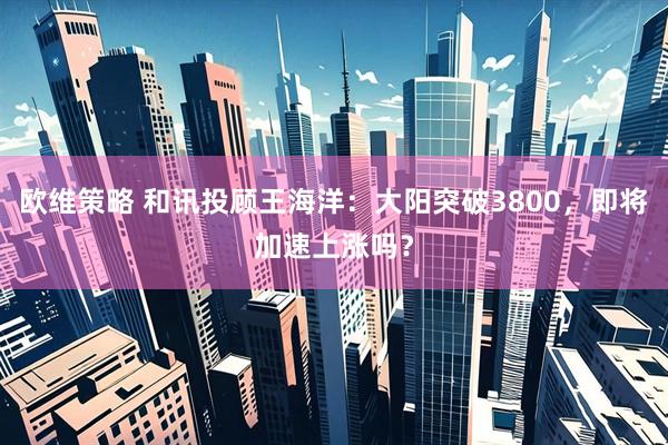 欧维策略 和讯投顾王海洋：大阳突破3800，即将加速上涨吗？