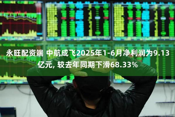 永旺配资端 中航成飞2025年1-6月净利润为9.13亿元, 较去年同期下滑68.33%