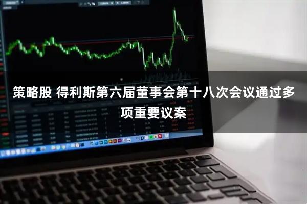 策略股 得利斯第六届董事会第十八次会议通过多项重要议案
