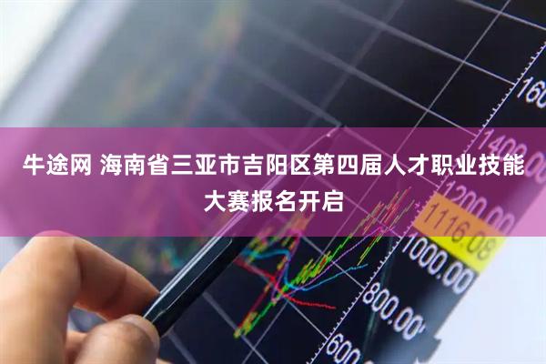 牛途网 海南省三亚市吉阳区第四届人才职业技能大赛报名开启