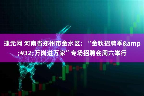 捷元网 河南省郑州市金水区：“金秋招聘季 万岗进万家”专场招聘会周六举行