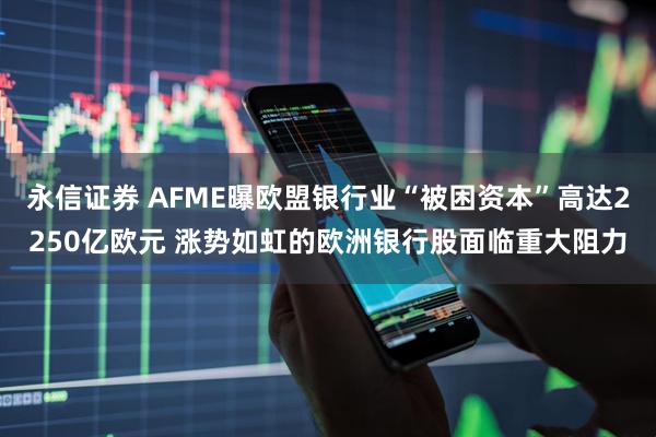 永信证券 AFME曝欧盟银行业“被困资本”高达2250亿欧元 涨势如虹的欧洲银行股面临重大阻力