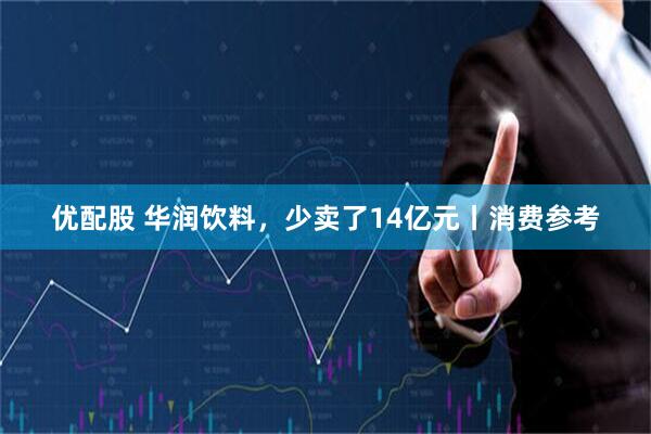 优配股 华润饮料，少卖了14亿元丨消费参考