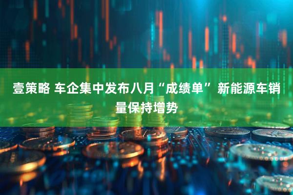 壹策略 车企集中发布八月“成绩单” 新能源车销量保持增势