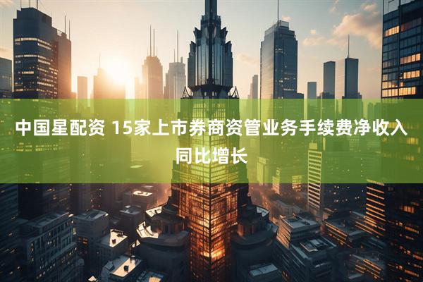 中国星配资 15家上市券商资管业务手续费净收入同比增长