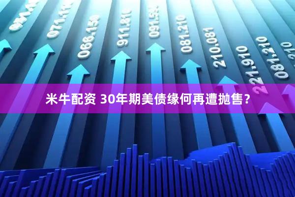 米牛配资 30年期美债缘何再遭抛售？