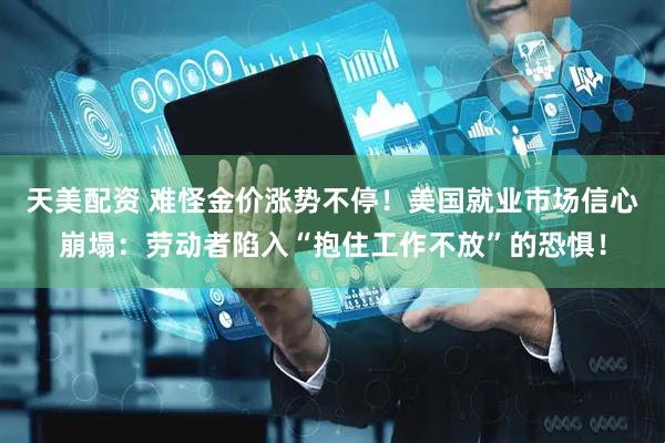 天美配资 难怪金价涨势不停!美国就业市场信心崩塌:劳动者陷入“抱住工作不放”的恐惧!