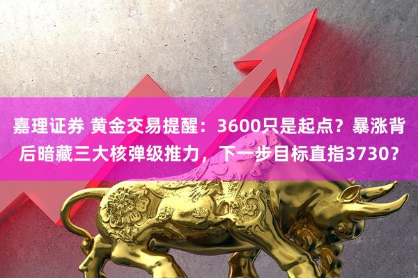 嘉理证券 黄金交易提醒：3600只是起点？暴涨背后暗藏三大核弹级推力，下一步目标直指3730？