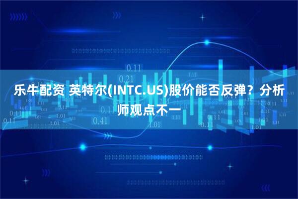 乐牛配资 英特尔(INTC.US)股价能否反弹?分析师观点不一