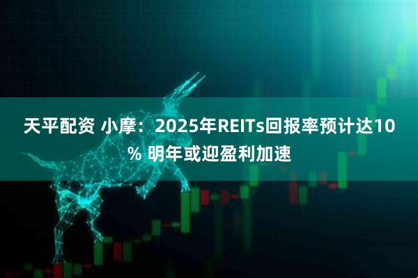天平配资 小摩：2025年REITs回报率预计达10% 明年或迎盈利加速