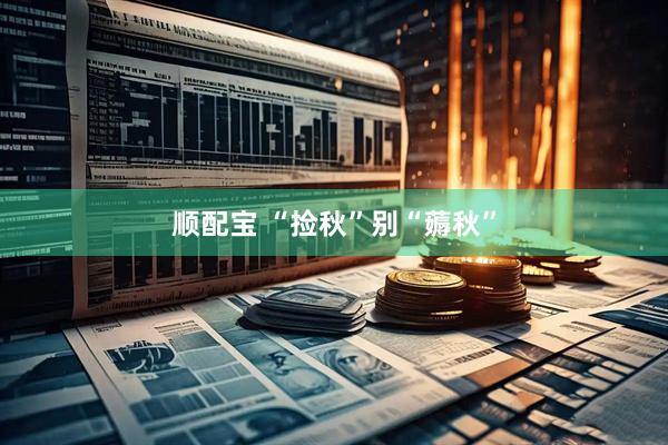 顺配宝 “捡秋”别“薅秋”
