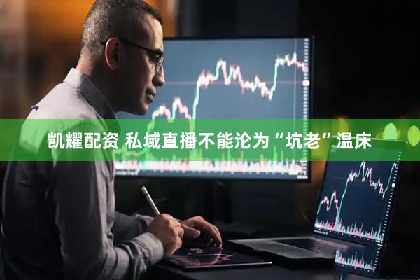 凯耀配资 私域直播不能沦为“坑老”温床
