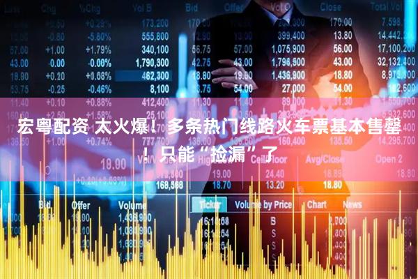 宏粤配资 太火爆！多条热门线路火车票基本售罄！只能“捡漏”了